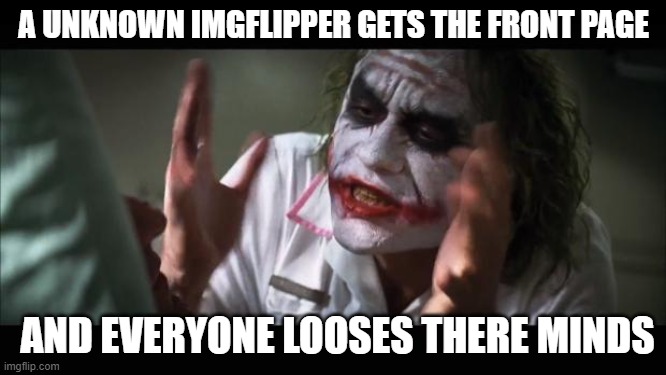 When a unknown becomes known | A UNKNOWN IMGFLIPPER GETS THE FRONT PAGE; AND EVERYONE LOOSES THERE MINDS | image tagged in memes,and everybody loses their minds,front page,unknown imgflipper,funny | made w/ Imgflip meme maker