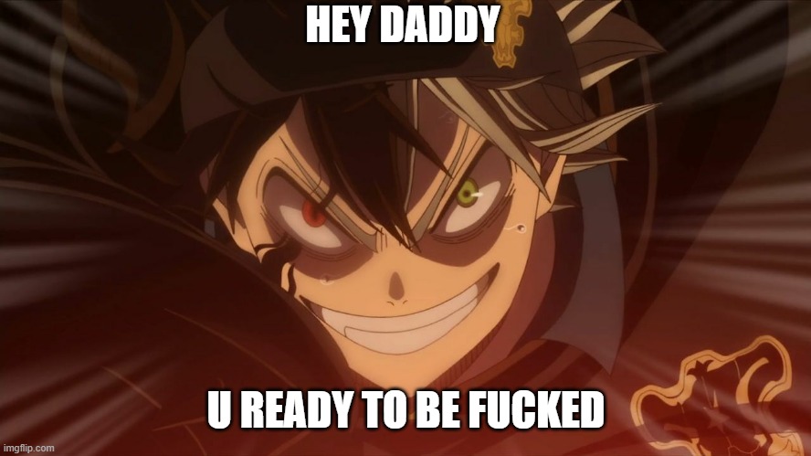 Black Clover Asta smile | HEY DADDY; U READY TO BE FUCKED | image tagged in black clover asta smile | made w/ Imgflip meme maker