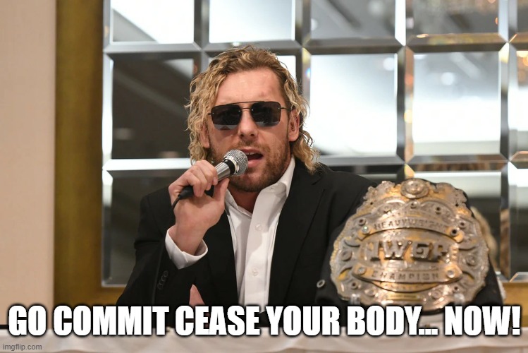 Kenny Omega IWGP World Heavyweight Championship 2 | GO COMMIT CEASE YOUR BODY... NOW! | image tagged in kenny omega iwgp world heavyweight championship 2 | made w/ Imgflip meme maker