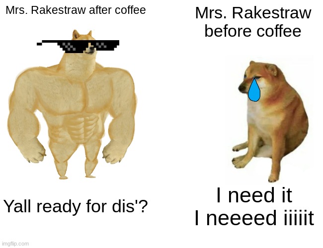 Teacher meme | Mrs. Rakestraw after coffee; Mrs. Rakestraw before coffee; Yall ready for dis'? I need it I neeeed iiiiit | image tagged in memes,buff doge vs cheems | made w/ Imgflip meme maker