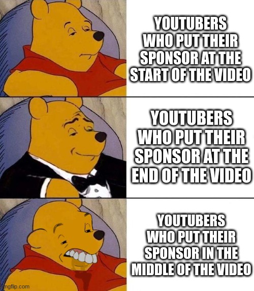 end of video | YOUTUBERS WHO PUT THEIR SPONSOR AT THE START OF THE VIDEO; YOUTUBERS WHO PUT THEIR SPONSOR AT THE END OF THE VIDEO; YOUTUBERS WHO PUT THEIR SPONSOR IN THE MIDDLE OF THE VIDEO | image tagged in best better blurst | made w/ Lifeismeme meme maker