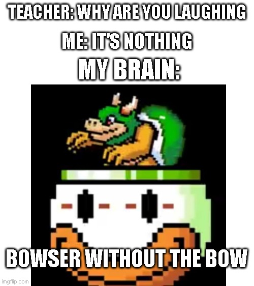 Lol | TEACHER: WHY ARE YOU LAUGHING; ME: IT'S NOTHING; MY BRAIN:; BOWSER WITHOUT THE BOW | image tagged in blank white template,bowser,funny,school,brain | made w/ Imgflip meme maker