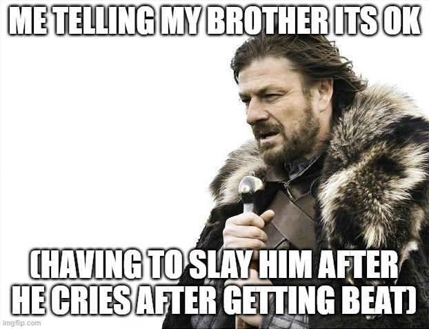 Brace Yourselves X is Coming Meme | ME TELLING MY BROTHER ITS OK; (HAVING TO SLAY HIM AFTER HE CRIES AFTER GETTING BEAT) | image tagged in memes,brace yourselves x is coming | made w/ Imgflip meme maker