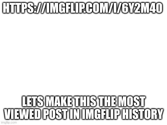 READ IMGFLIP COMMUNITY | HTTPS://IMGFLIP.COM/I/6Y2M40; LETS MAKE THIS THE MOST VIEWED POST IN IMGFLIP HISTORY | image tagged in blank white template | made w/ Imgflip meme maker