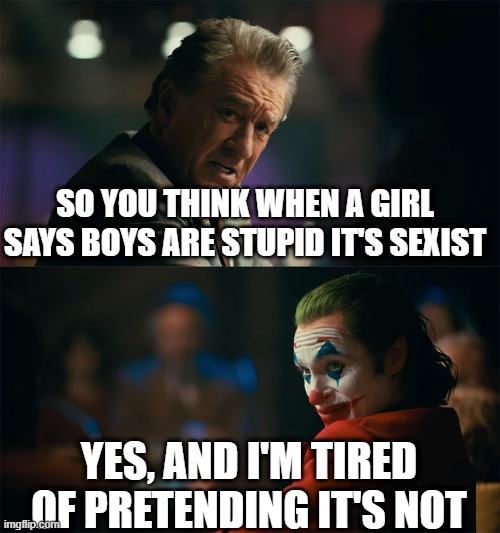 it's true though | SO YOU THINK WHEN A GIRL SAYS BOYS ARE STUPID IT'S SEXIST; YES, AND I'M TIRED OF PRETENDING IT'S NOT | image tagged in i'm tired of pretending it's not | made w/ Imgflip meme maker