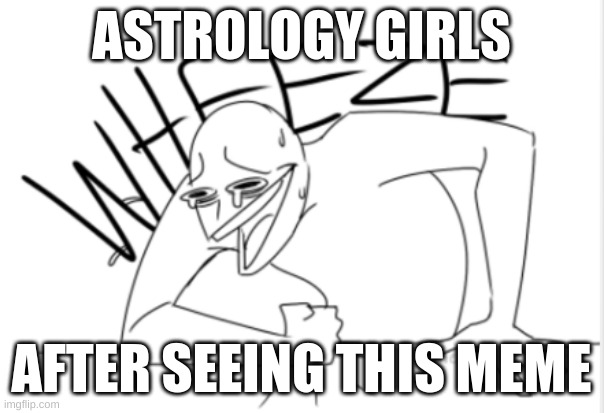 wheeze | ASTROLOGY GIRLS AFTER SEEING THIS MEME | image tagged in wheeze | made w/ Imgflip meme maker