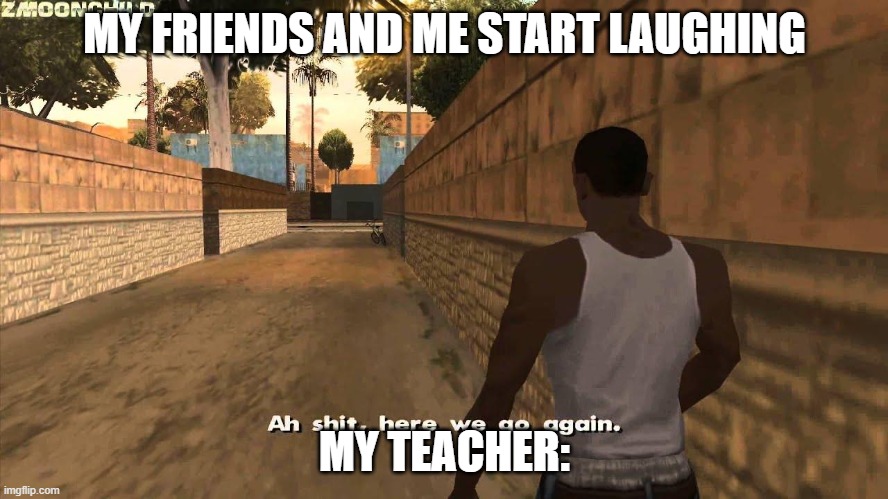 Here we go again | MY FRIENDS AND ME START LAUGHING; MY TEACHER: | image tagged in here we go again | made w/ Imgflip meme maker
