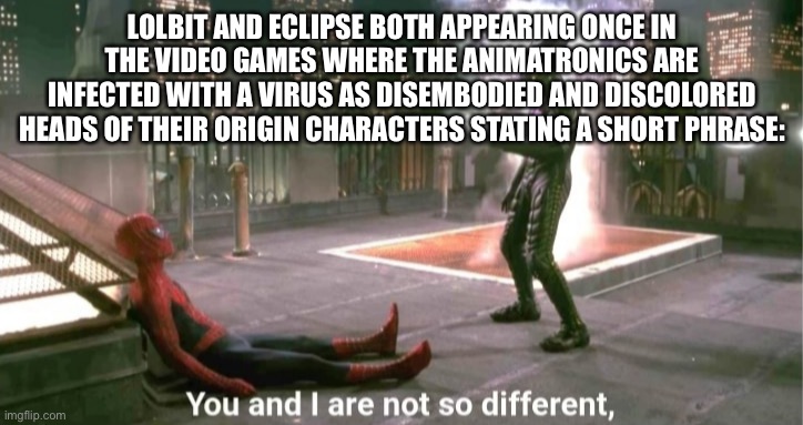 Coincidence? I THINK NOT— | LOLBIT AND ECLIPSE BOTH APPEARING ONCE IN THE VIDEO GAMES WHERE THE ANIMATRONICS ARE INFECTED WITH A VIRUS AS DISEMBODIED AND DISCOLORED HEADS OF THEIR ORIGIN CHARACTERS STATING A SHORT PHRASE: | image tagged in you and i are not so diffrent | made w/ Imgflip meme maker