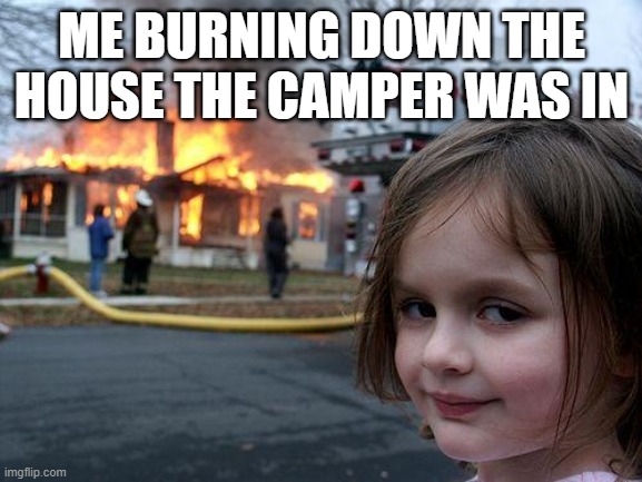 Disaster Girl Meme | ME BURNING DOWN THE HOUSE THE CAMPER WAS IN | image tagged in memes,disaster girl | made w/ Imgflip meme maker