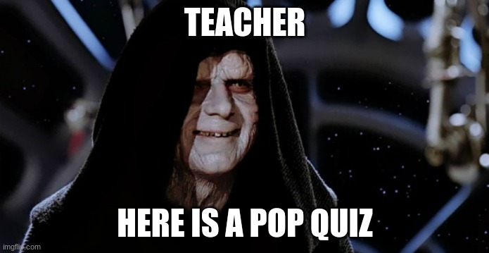 Star Wars Emperor | TEACHER; HERE IS A POP QUIZ | image tagged in star wars emperor | made w/ Imgflip meme maker