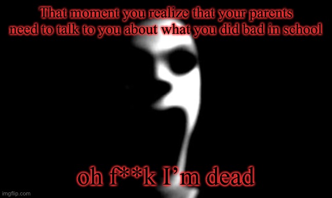 scary pranks | That moment you realize that your parents need to talk to you about what you did bad in school; oh f**k I’m dead | image tagged in scary pranks | made w/ Imgflip meme maker