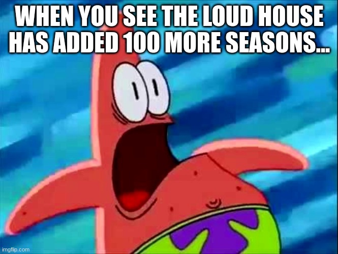 I do not trust the louds | WHEN YOU SEE THE LOUD HOUSE HAS ADDED 100 MORE SEASONS... | image tagged in screaming patrick star | made w/ Imgflip meme maker