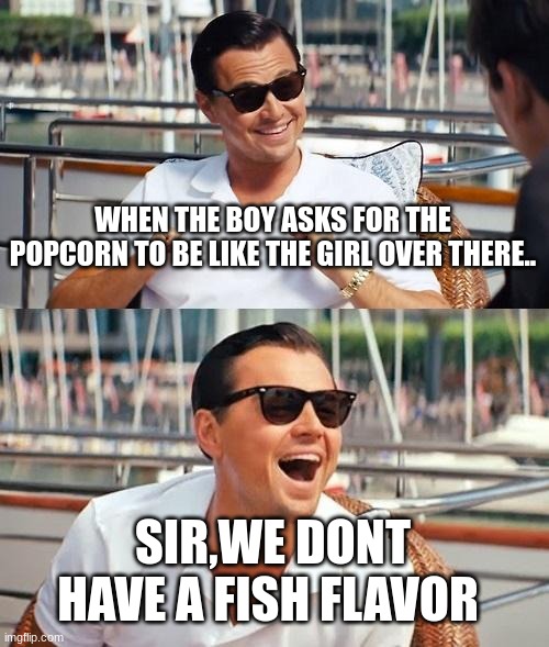 When you get trashed on | WHEN THE BOY ASKS FOR THE POPCORN TO BE LIKE THE GIRL OVER THERE.. SIR,WE DONT HAVE A FISH FLAVOR | image tagged in memes,leonardo dicaprio wolf of wall street | made w/ Imgflip meme maker
