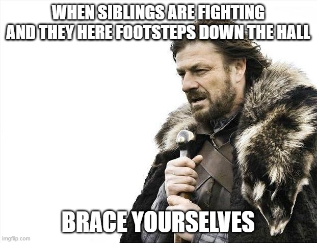 Brace Yourselves X is Coming | WHEN SIBLINGS ARE FIGHTING AND THEY HERE FOOTSTEPS DOWN THE HALL; BRACE YOURSELVES | image tagged in memes,brace yourselves x is coming | made w/ Imgflip meme maker