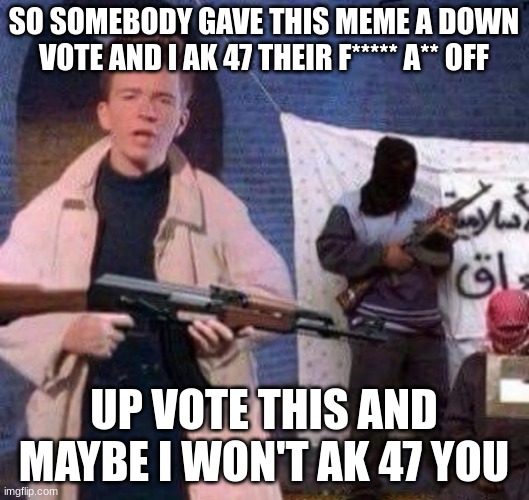 LASZER | SO SOMEBODY GAVE THIS MEME A DOWN VOTE AND I AK 47 THEIR F***** A** OFF; UP VOTE THIS AND MAYBE I WON'T AK 47 YOU | image tagged in rick astley revolt | made w/ Imgflip meme maker