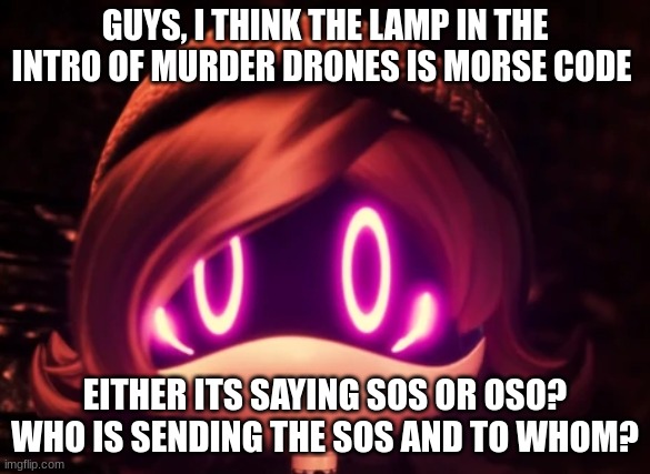 You guys should look atyourself thats what i think it means idk its been a minute since i last did morse code | GUYS, I THINK THE LAMP IN THE INTRO OF MURDER DRONES IS MORSE CODE; EITHER ITS SAYING SOS OR OSO? WHO IS SENDING THE SOS AND TO WHOM? | image tagged in uzi shocked in horror,murder drones,smg4 | made w/ Imgflip meme maker