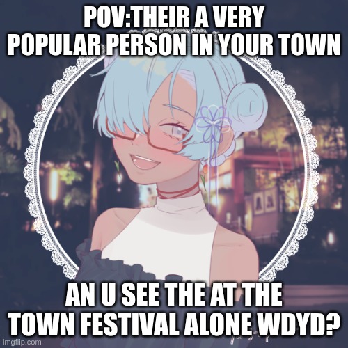 POV:THEIR A VERY POPULAR PERSON IN YOUR TOWN; AN U SEE THE AT THE TOWN FESTIVAL ALONE WDYD? | made w/ Imgflip meme maker