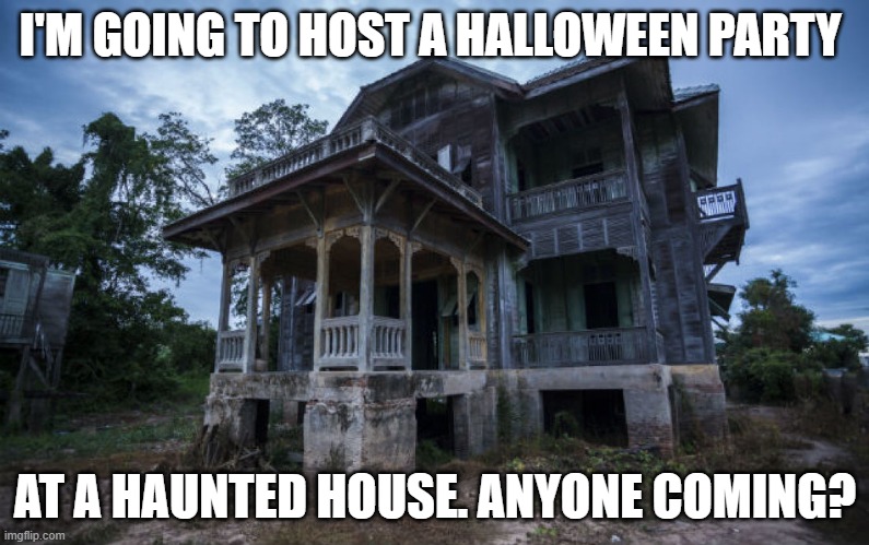 Haunted House | I'M GOING TO HOST A HALLOWEEN PARTY; AT A HAUNTED HOUSE. ANYONE COMING? | image tagged in haunted house | made w/ Imgflip meme maker