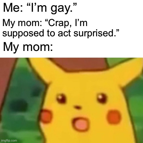 gay memes lol | Me: “I’m gay.”; My mom: “Crap, I’m supposed to act surprised.”; My mom: | image tagged in memes,surprised pikachu,funny memes,funny,gay jokes | made w/ Imgflip meme maker