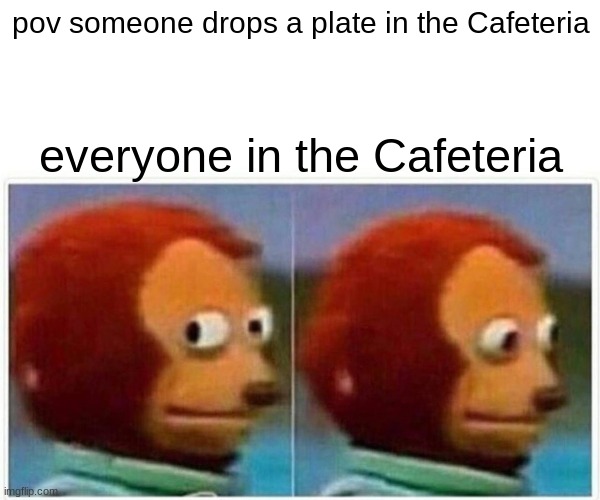 Monkey Puppet Meme | pov someone drops a plate in the Cafeteria; everyone in the Cafeteria | image tagged in memes,monkey puppet | made w/ Imgflip meme maker