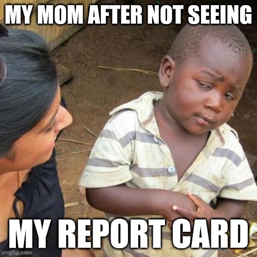 Third World Skeptical Kid | MY MOM AFTER NOT SEEING; MY REPORT CARD | image tagged in memes,third world skeptical kid | made w/ Imgflip meme maker