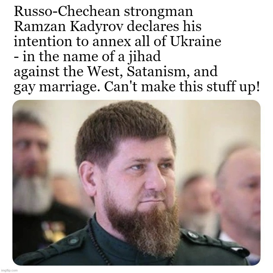 Russia-Ukraine War is bringing out some interesting characters | Russo-Chechean strongman Ramzan Kadyrov declares his intention to annex all of Ukraine - in the name of a jihad against the West, Satanism, and gay marriage. Can't make this stuff up! | image tagged in kadyrov,russia,ukraine,jihad,warlord,gay marriage | made w/ Imgflip meme maker