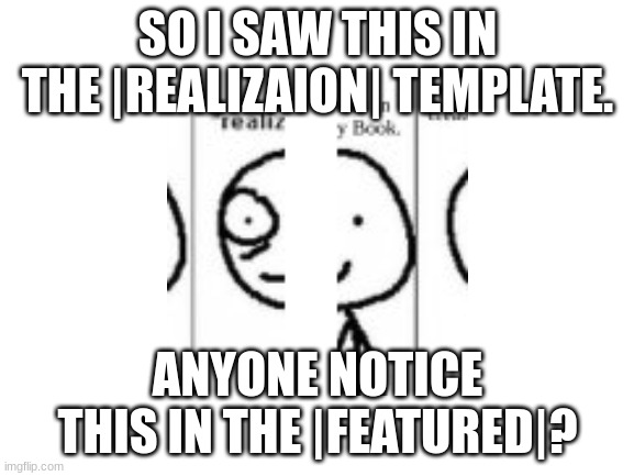 Realization Sensation | SO I SAW THIS IN THE |REALIZAION| TEMPLATE. ANYONE NOTICE THIS IN THE |FEATURED|? | image tagged in blank white template | made w/ Imgflip meme maker