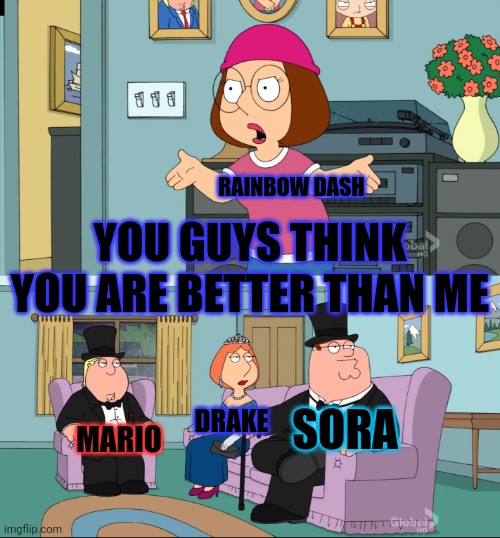 Bruh | RAINBOW DASH; YOU GUYS THINK YOU ARE BETTER THAN ME; SORA; DRAKE; MARIO | image tagged in meg family guy better than me | made w/ Imgflip meme maker