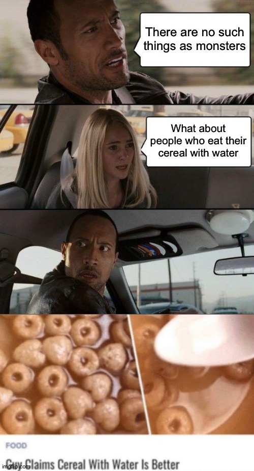 The Rock Driving | There are no such things as monsters; What about people who eat their cereal with water | image tagged in memes,the rock driving | made w/ Imgflip meme maker