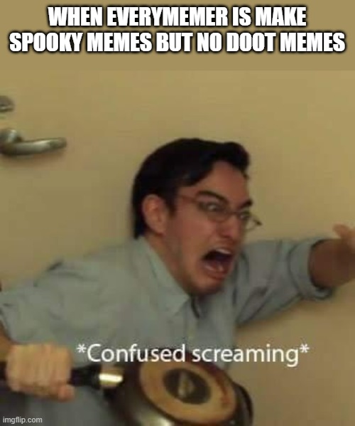 filthy frank confused scream | WHEN EVERYMEMER IS MAKE SPOOKY MEMES BUT NO DOOT MEMES | image tagged in filthy frank confused scream | made w/ Imgflip meme maker