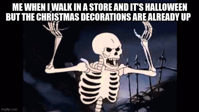 Angry skeleton | ME WHEN I WALK IN A STORE AND IT'S HALLOWEEN BUT THE CHRISTMAS DECORATIONS ARE ALREADY UP | image tagged in angry skeleton,halloween | made w/ Imgflip meme maker