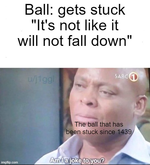 am I a joke to you | Ball: gets stuck
"It's not like it will not fall down"; The ball that has been stuck since 1439 | image tagged in am i a joke to you | made w/ Imgflip meme maker