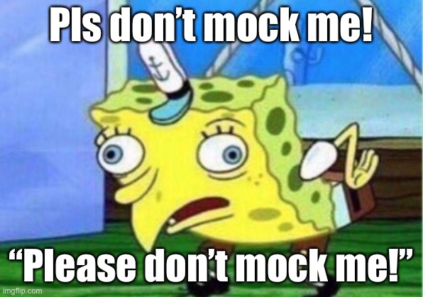 Mockery | Pls don’t mock me! “Please don’t mock me!” | image tagged in memes,mocking spongebob | made w/ Imgflip meme maker