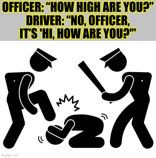goofy | OFFICER: “HOW HIGH ARE YOU?”

DRIVER: “NO, OFFICER, IT’S 'HI, HOW ARE YOU?'” | image tagged in police beat,funny,police | made w/ Imgflip meme maker