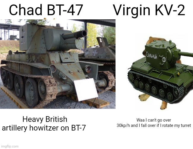 A new challenger has approached in war thunder | Chad BT-47; Virgin KV-2; Waa I can't go over 30kp/h and I fall over if I rotate my turret; Heavy British artillery howitzer on BT-7 | image tagged in war thunder | made w/ Imgflip meme maker