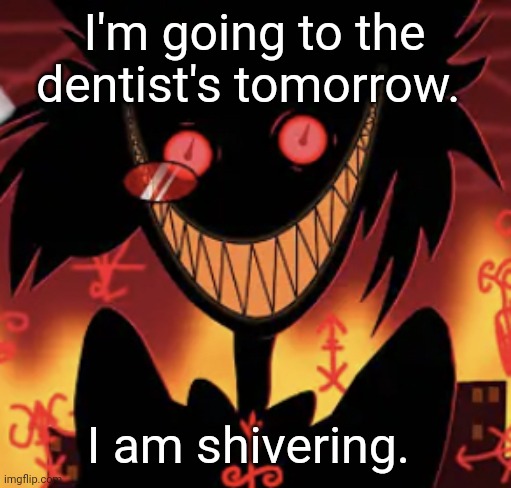 insanity | I'm going to the dentist's tomorrow. I am shivering. | image tagged in insanity | made w/ Imgflip meme maker