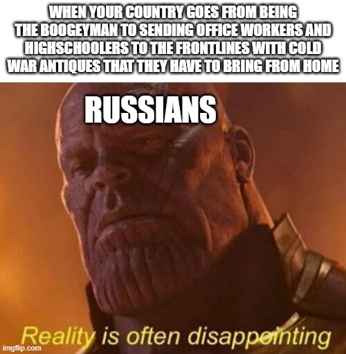 Reality is often disappointing | WHEN YOUR COUNTRY GOES FROM BEING THE BOOGEYMAN TO SENDING OFFICE WORKERS AND HIGHSCHOOLERS TO THE FRONTLINES WITH COLD WAR ANTIQUES THAT THEY HAVE TO BRING FROM HOME; RUSSIANS | image tagged in reality is often disappointing | made w/ Imgflip meme maker