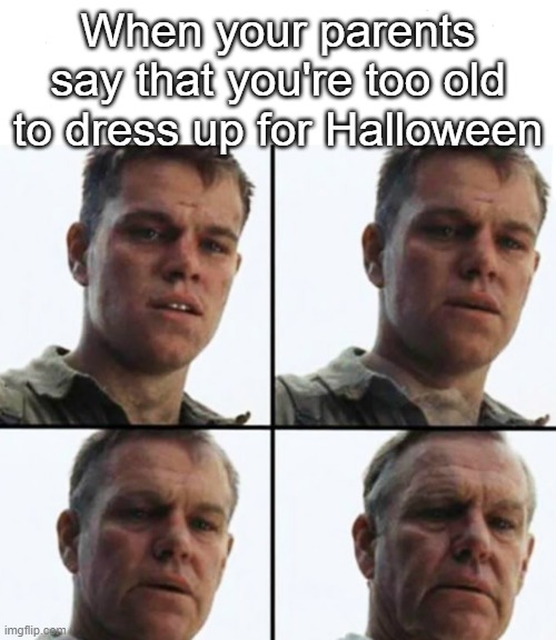 why | When your parents say that you're too old to dress up for Halloween | image tagged in turning old | made w/ Imgflip meme maker