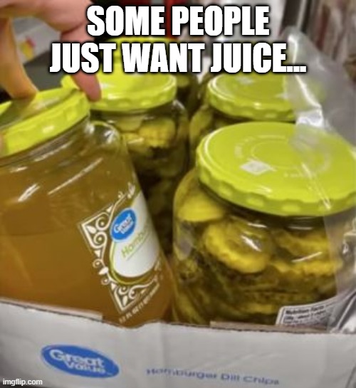 Pickles | SOME PEOPLE JUST WANT JUICE... | image tagged in you had one job | made w/ Imgflip meme maker