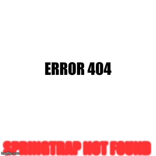 Help. | ERROR 404; SPRINGTRAP NOT FOUND | image tagged in memes,blank transparent square | made w/ Imgflip meme maker