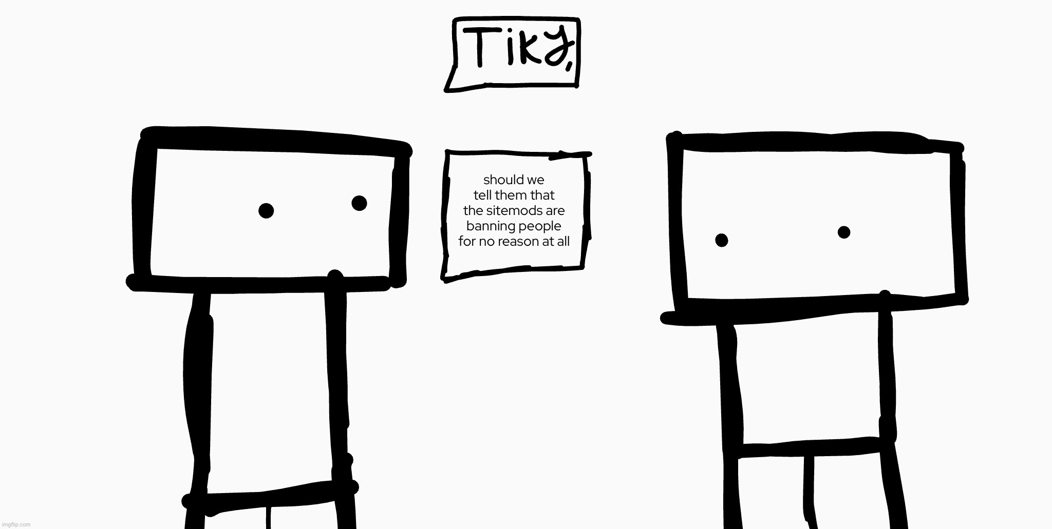 tiky, [___] | should we tell them that the sitemods are banning people for no reason at all | image tagged in tiky ___ | made w/ Imgflip meme maker
