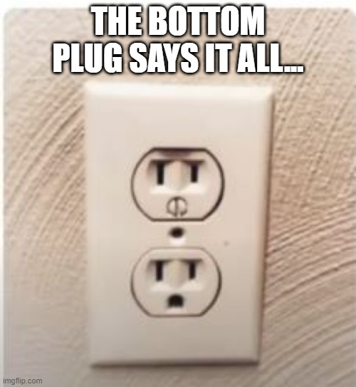 Shocking | THE BOTTOM PLUG SAYS IT ALL... | image tagged in you had one job | made w/ Imgflip meme maker