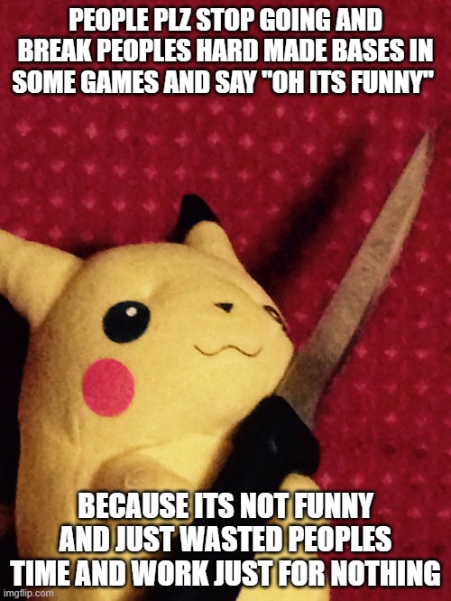 PIKACHU learned STAB! | PEOPLE PLZ STOP GOING AND BREAK PEOPLES HARD MADE BASES IN SOME GAMES AND SAY "OH ITS FUNNY"; BECAUSE ITS NOT FUNNY AND JUST WASTED PEOPLES TIME AND WORK JUST FOR NOTHING | image tagged in pikachu learned stab,murder | made w/ Imgflip meme maker