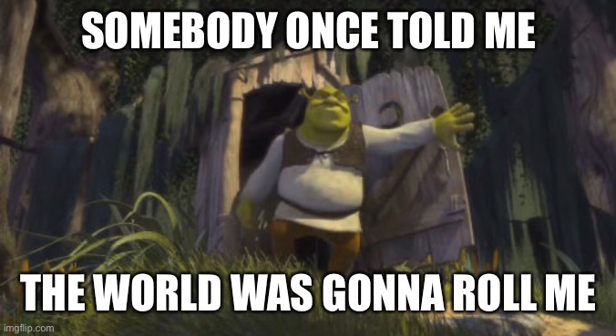 shrek on toilet | SOMEBODY ONCE TOLD ME THE WORLD WAS GONNA ROLL ME | image tagged in shrek on toilet | made w/ Imgflip meme maker