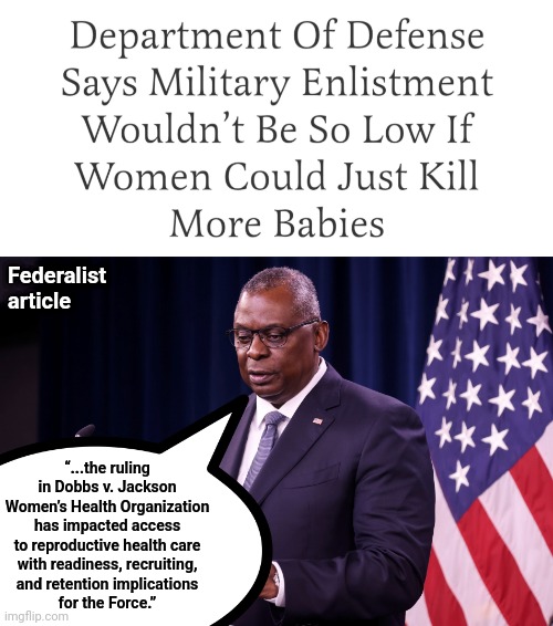 Your woke military | Federalist
article; “...the ruling in Dobbs v. Jackson Women’s Health Organization has impacted access to reproductive health care
with readiness, recruiting,
and retention implications
for the Force.” | image tagged in memes,woke,military,abortions,department of defense,joe biden | made w/ Imgflip meme maker
