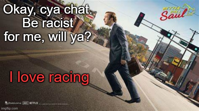 Better Call Saul template | Okay, cya chat.
Be racist for me, will ya? I love racing | image tagged in better call saul template | made w/ Imgflip meme maker