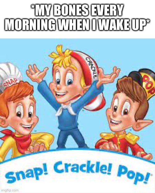 My Bones Every Morning | *MY BONES EVERY MORNING WHEN I WAKE UP* | image tagged in snap crackle pop,bones,wake up,morning,old | made w/ Imgflip meme maker