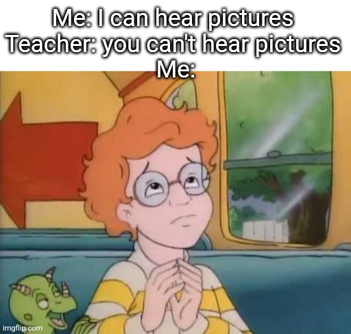 Where my Magic School Bus fans at? | Me: I can hear pictures 
Teacher: you can't hear pictures 
Me: | image tagged in magic school bus,you can't hear pictures | made w/ Imgflip meme maker