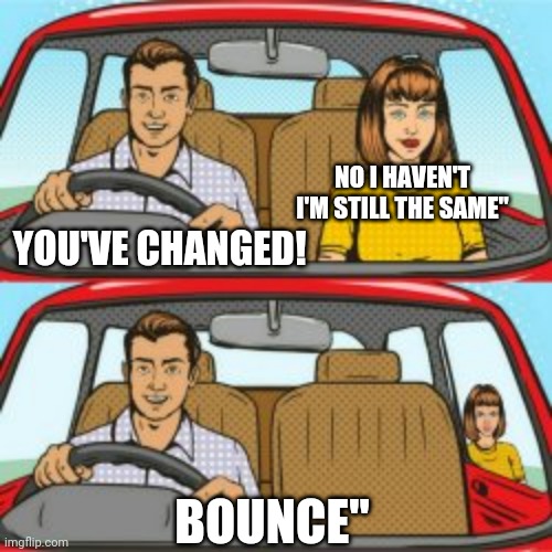 Couple talking | NO I HAVEN'T I'M STILL THE SAME"; YOU'VE CHANGED! BOUNCE" | image tagged in couple talking,women afraid to admit,truth vs reality | made w/ Imgflip meme maker