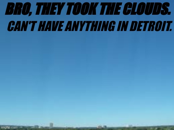 Can't have anything in Detroit???? | CAN'T HAVE ANYTHING IN DETROIT. BRO, THEY TOOK THE CLOUDS. | image tagged in memes | made w/ Imgflip meme maker
